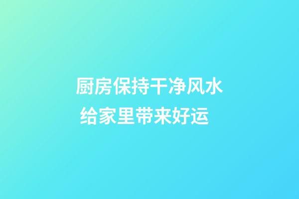 厨房保持干净风水 给家里带来好运